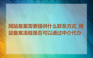 网站备案需要提供什么联系方式_网站备案流程是否可以通过中介代办