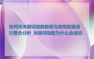 如何将关键词指数数据与其他数据进行整合分析_关键词指数为什么会波动