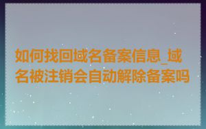 如何找回域名备案信息_域名被注销会自动解除备案吗