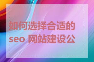 如何选择合适的 seo 网站建设公司