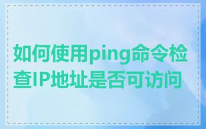 如何使用ping命令检查IP地址是否可访问