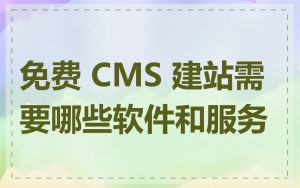 免费 CMS 建站需要哪些软件和服务