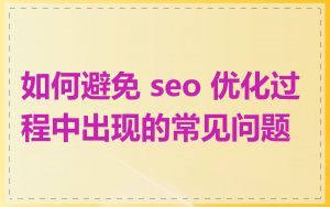 如何避免 seo 优化过程中出现的常见问题