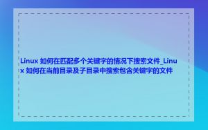 Linux 如何在匹配多个关键字的情况下搜索文件_Linux 如何在当前目录及子目录中搜索包含关键字的文件