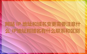 网站 IP 地址和域名变更需要注意什么_IP地址和域名有什么联系和区别