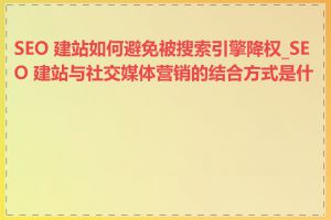 SEO 建站如何避免被搜索引擎降权_SEO 建站与社交媒体营销的结合方式是什么