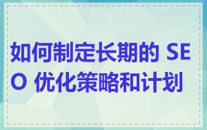 如何制定长期的 SEO 优化策略和计划