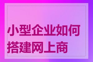 小型企业如何搭建网上商城