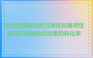 如何提高网站的可用性和易用性_如何获得网站的流量和转化率