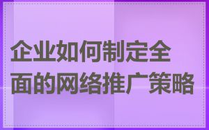 企业如何制定全面的网络推广策略