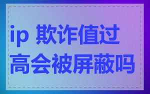 ip 欺诈值过高会被屏蔽吗