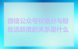 微信公众号权重分与粉丝活跃度的关系是什么