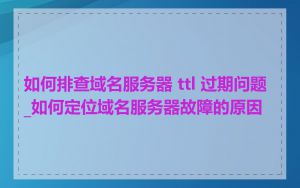 如何排查域名服务器 ttl 过期问题_如何定位域名服务器故障的原因