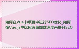 如何在Vue.js项目中进行SEO优化_如何在Vue.js中优化页面加载速度来提升SEO