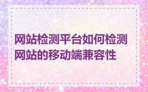 网站检测平台如何检测网站的移动端兼容性