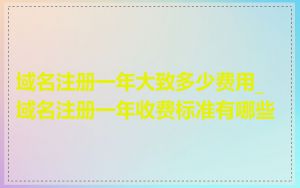 域名注册一年大致多少费用_域名注册一年收费标准有哪些