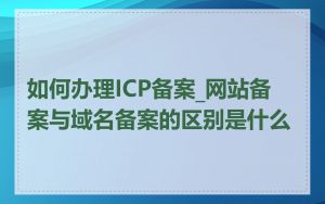 如何办理ICP备案_网站备案与域名备案的区别是什么