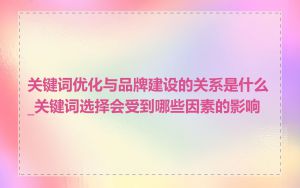 关键词优化与品牌建设的关系是什么_关键词选择会受到哪些因素的影响