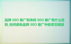 品牌 SEO 推广和传统 SEO 推广有什么区别_如何避免品牌 SEO 推广中的常见错误