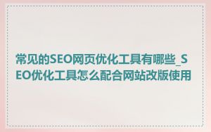 常见的SEO网页优化工具有哪些_SEO优化工具怎么配合网站改版使用