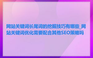 网站关键词长尾词的挖掘技巧有哪些_网站关键词优化需要配合其他SEO策略吗