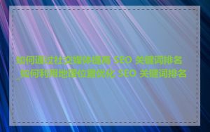 如何通过社交媒体提高 SEO 关键词排名_如何利用地理位置优化 SEO 关键词排名