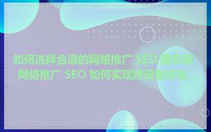 如何选择合适的网络推广 SEO 服务商_网络推广 SEO 如何实现跨设备排名