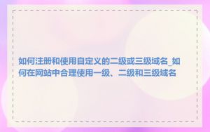 如何注册和使用自定义的二级或三级域名_如何在网站中合理使用一级、二级和三级域名