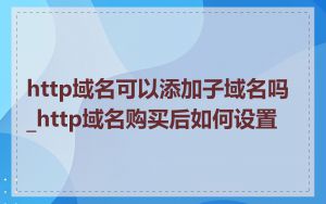 http域名可以添加子域名吗_http域名购买后如何设置