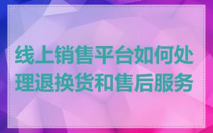 线上销售平台如何处理退换货和售后服务