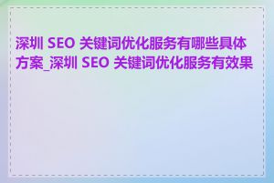 深圳 SEO 关键词优化服务有哪些具体方案_深圳 SEO 关键词优化服务有效果吗