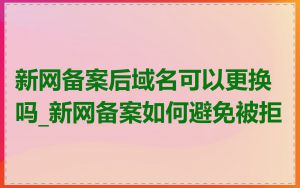 新网备案后域名可以更换吗_新网备案如何避免被拒