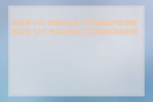 如何将 SEO 关键词优化工具与网站内容策略相结合_SEO 关键词优化工具有哪些功能和特点