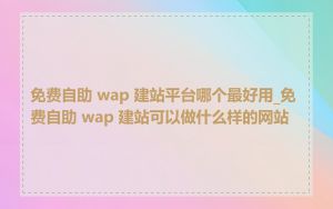 免费自助 wap 建站平台哪个最好用_免费自助 wap 建站可以做什么样的网站