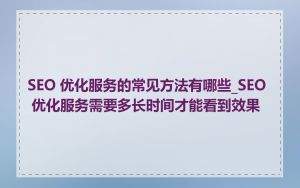 SEO 优化服务的常见方法有哪些_SEO 优化服务需要多长时间才能看到效果