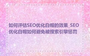 如何评估SEO优化白帽的效果_SEO优化白帽如何避免被搜索引擎惩罚