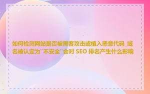 如何检测网站是否被黑客攻击或植入恶意代码_域名被认定为"不安全"会对 SEO 排名产生什么影响