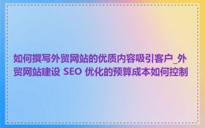 如何撰写外贸网站的优质内容吸引客户_外贸网站建设 SEO 优化的预算成本如何控制