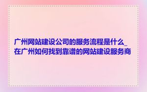 广州网站建设公司的服务流程是什么_在广州如何找到靠谱的网站建设服务商