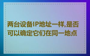 两台设备IP地址一样,是否可以确定它们在同一地点