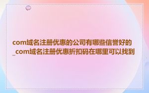 com域名注册优惠的公司有哪些信誉好的_com域名注册优惠折扣码在哪里可以找到