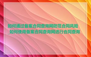 如何通过备案合同查询网防范合同风险_如何使用备案合同查询网进行合同查询