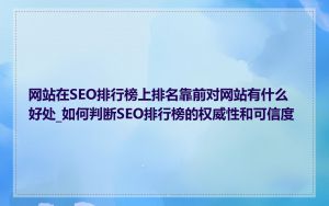 网站在SEO排行榜上排名靠前对网站有什么好处_如何判断SEO排行榜的权威性和可信度