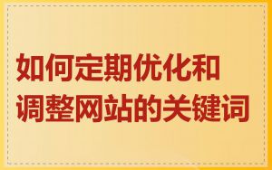 如何定期优化和调整网站的关键词