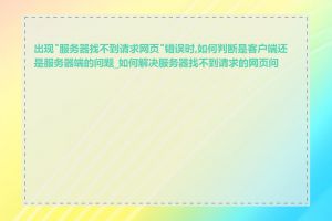 出现"服务器找不到请求网页"错误时,如何判断是客户端还是服务器端的问题_如何解决服务器找不到请求的网页问题