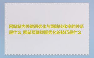 网站站内关键词优化与网站转化率的关系是什么_网站页面标题优化的技巧是什么