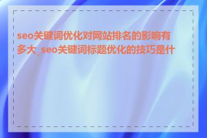 seo关键词优化对网站排名的影响有多大_seo关键词标题优化的技巧是什么