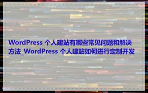 WordPress 个人建站有哪些常见问题和解决方法_WordPress 个人建站如何进行定制开发