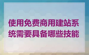 使用免费商用建站系统需要具备哪些技能