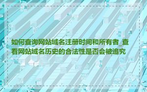 如何查询网站域名注册时间和所有者_查看网站域名历史的合法性是否会被追究